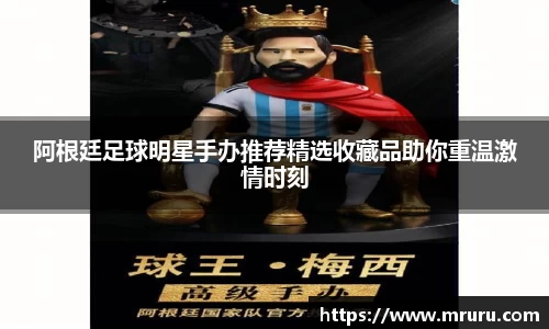 阿根廷足球明星手办推荐精选收藏品助你重温激情时刻