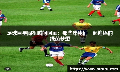 足球巨星同框瞬间回顾：那些年我们一起追逐的绿茵梦想