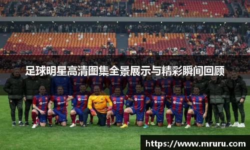 足球明星高清图集全景展示与精彩瞬间回顾